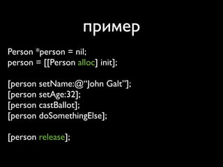 пример
Person *person = nil;
person = [[Person alloc] init];

[person setName:@“John Galt”];
[person setAge:32];
[person castBallot];
[person doSomethingElse];

[person release];
 