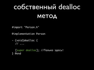 собственный dealloc
       метод
#import "Person.h"

@implementation Person

- (void)dealloc {
  // ...

  [super dealloc]; //Только здесь!
} @end
 
