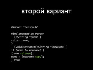второй вариант
#import "Person.h"

@implementation Person
- (NSString *)name {
return name;
}
- (void)setName:(NSString *)newName {
if (name != newName) {
[name release];
name = [newName copy];
} @end
 