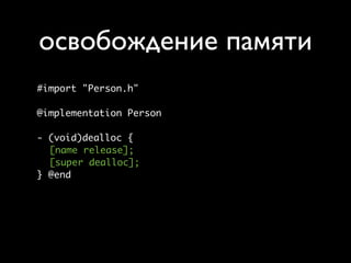 освобождение памяти
#import "Person.h"

@implementation Person

- (void)dealloc {
  [name release];
  [super dealloc];
} @end
 