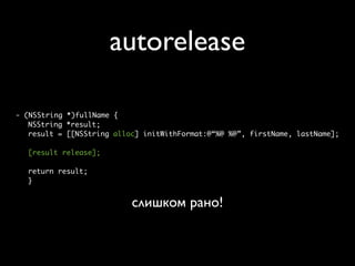 autorelease

- (NSString *)fullName {
   NSString *result;
   result = [[NSString alloc] initWithFormat:@“%@ %@”, firstName, lastName];

  [result release];

  return result;
  }


                           слишком рано!
 