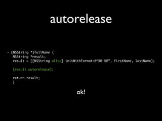 autorelease

- (NSString *)fullName {
   NSString *result;
   result = [[NSString alloc] initWithFormat:@“%@ %@”, firstName, lastName];

  [result autorelease];

  return result;
  }


                                   ok!
 
