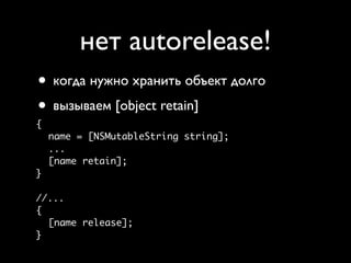 нет autorelease!
• когда нужно хранить объект долго
• вызываем [object retain]
{
    name = [NSMutableString string];
    ...
    [name retain];
}

//...
{
  [name release];
}
 