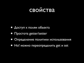cвойства

• Доступ к полям объекта
• Простота getter/setter
• Определение политики использования
• Но! можно переопределить get и set
 