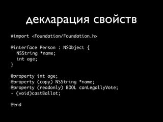 декларация свойств
#import <Foundation/Foundation.h>

@interface Person : NSObject {
  NSString *name;
  int age;
}

@property int age;
@property (copy) NSString *name;
@property (readonly) BOOL canLegallyVote;
- (void)castBallot;

@end
 