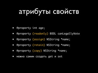 атрибуты свойств
•   @property int age;

•   @property (readonly) BOOL canLegallyVote

•   @property (assign) NSString *name;

•   @property (retain) NSString *name;

•   @property (copy) NSString *name;

•   можно самим создать get и set
 