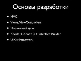 Основы разработки
• MVC
• Views,ViewControllers
• Жизненный цикл
• Xcode 4, Xcode 3 + Interface Builder
• UIKit framework
 