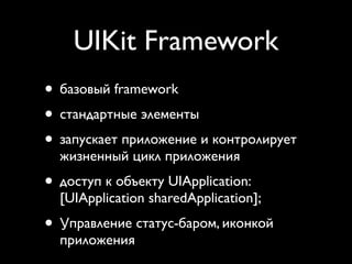 UIKit Framework
• базовый framework
• стандартные элементы
• запускает приложение и контролирует
  жизненный цикл приложения
• доступ к объекту UIApplication:
  [UIApplication sharedApplication];
• Управление статус-баром, иконкой
  приложения
 