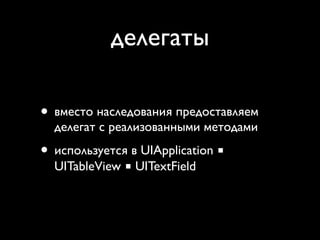 делегаты

• вместо наследования предоставляем
  делегат с реализованными методами

• используется в UIApplication ■
  UITableView ■ UITextField
 
