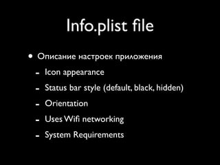 Info.plist ﬁle
• Описание настроек приложения
 -   Icon appearance
 -   Status bar style (default, black, hidden)
 -   Orientation
 -   Uses Wiﬁ networking
 -   System Requirements
 