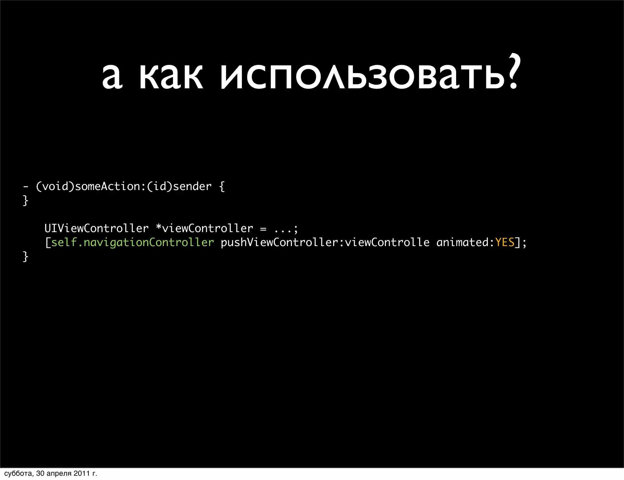 а как использовать?
     - (void)someAction:(id)sender {
     }

           UIViewController *viewController = ...;
           [self.navigationController pushViewController:viewControlle animated:YES];
     }




суббота, 30 апреля 2011 г.
 