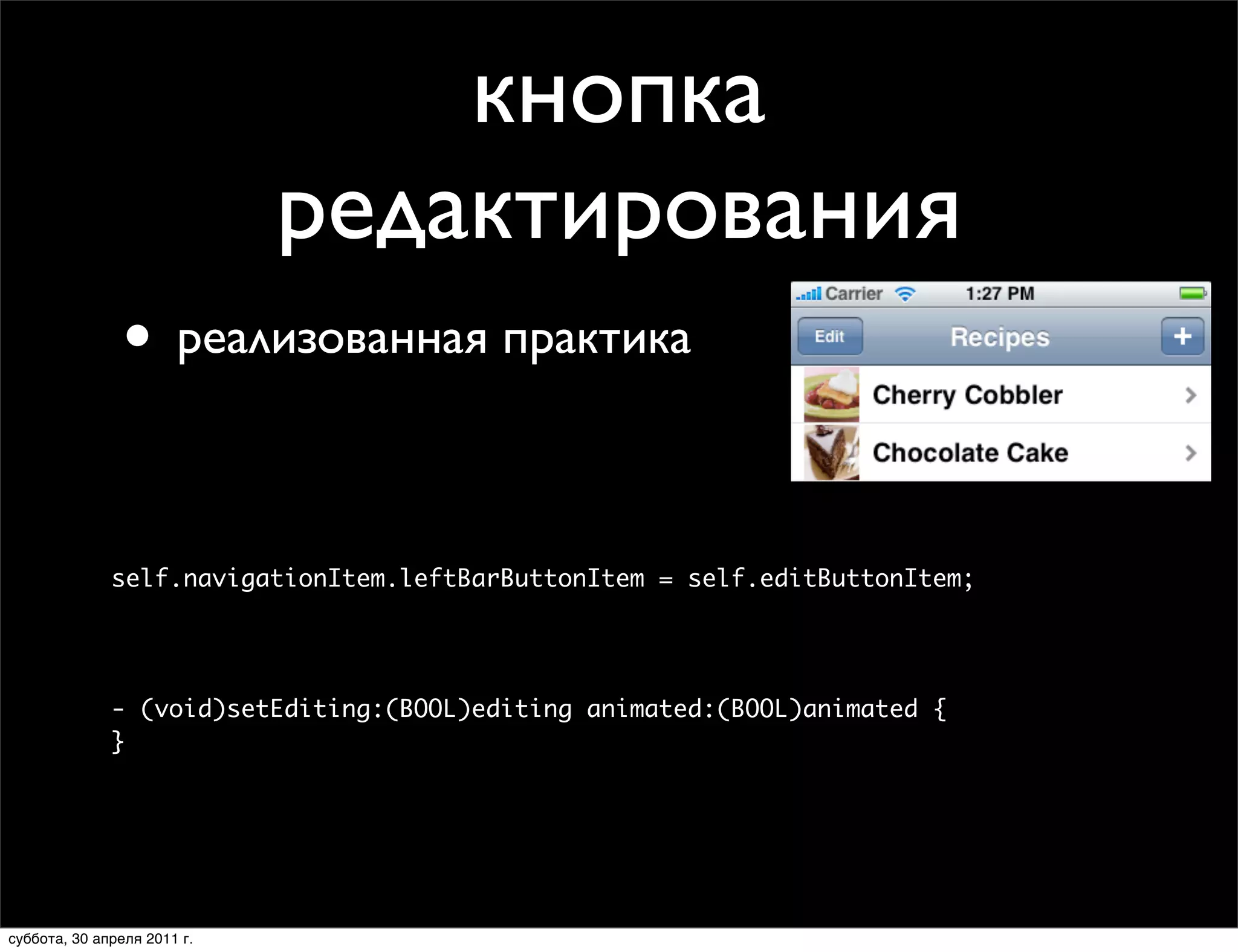 кнопка
        редактирования
Edit/Done Button
               •
• Very common pattern практика
          реализованная
• Every view controller has one available
      ■   Target/action already set up


  self.navigationItem.leftBarButtonItem = self.editButtonItem;
      self.navigationItem.leftBarButtonItem = self.editButtonItem;


  // Called when the user toggles the edit/done button
  - (void)setEditing:(BOOL)editing animated:(BOOL)animated
      - (void)setEditing:(BOOL)editing animated:(BOOL)animated {
      }
  {
    // Update appearance of views
  }

суббота, 30 апреля 2011 г.
 