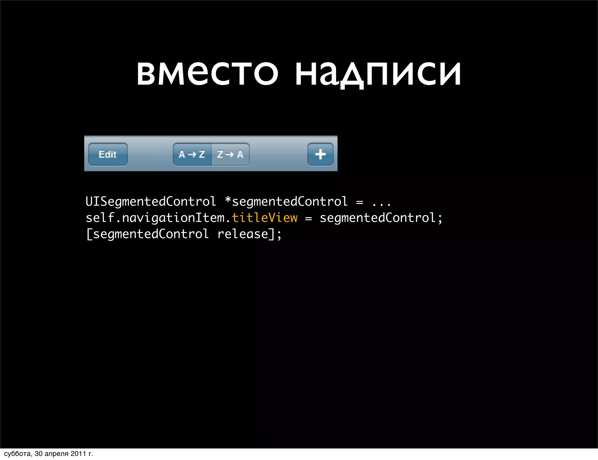 Custom Title View   вместо надписи
                • Arbitrary view in place of the title



                       UISegmentedControl *segmentedControl = ...
                       self.navigationItem.titleView = segmentedControl;
                       [segmentedControl release];




      Thursday, January 28, 2010                                           28


суббота, 30 апреля 2011 г.
 