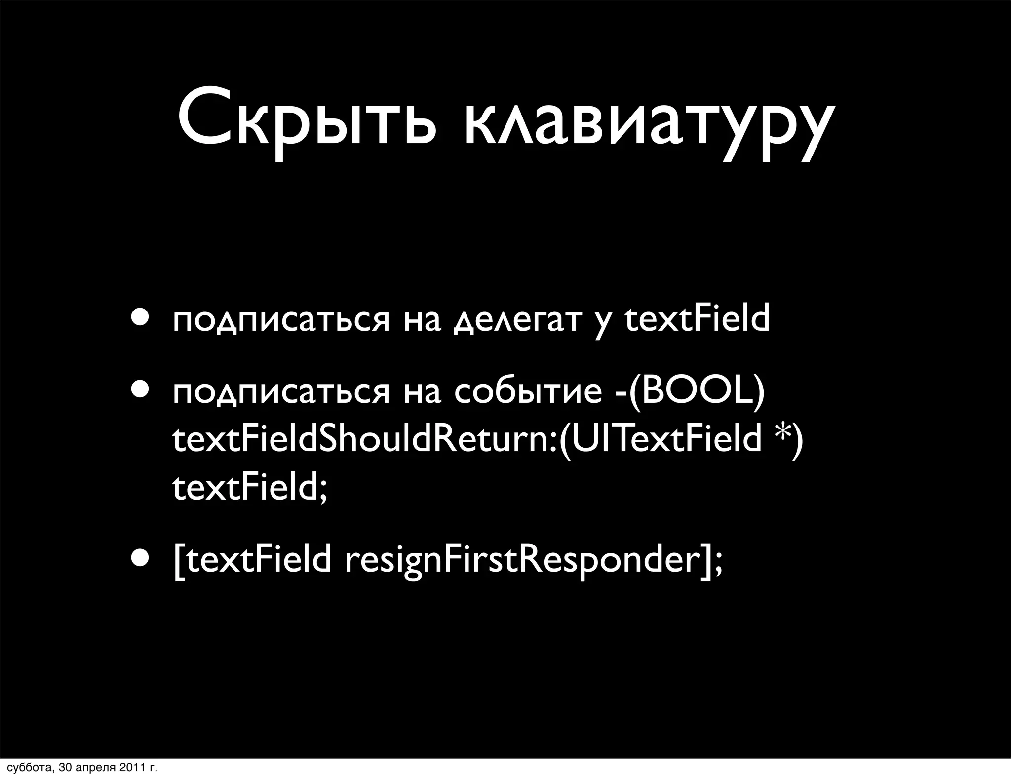 Скрыть клавиатуру

                    • подписаться на делегат у textField
                    • подписаться на событие -(BOOL)
                             textFieldShouldReturn:(UITextField *)
                             textField;
                    • [textField resignFirstResponder];

суббота, 30 апреля 2011 г.
 