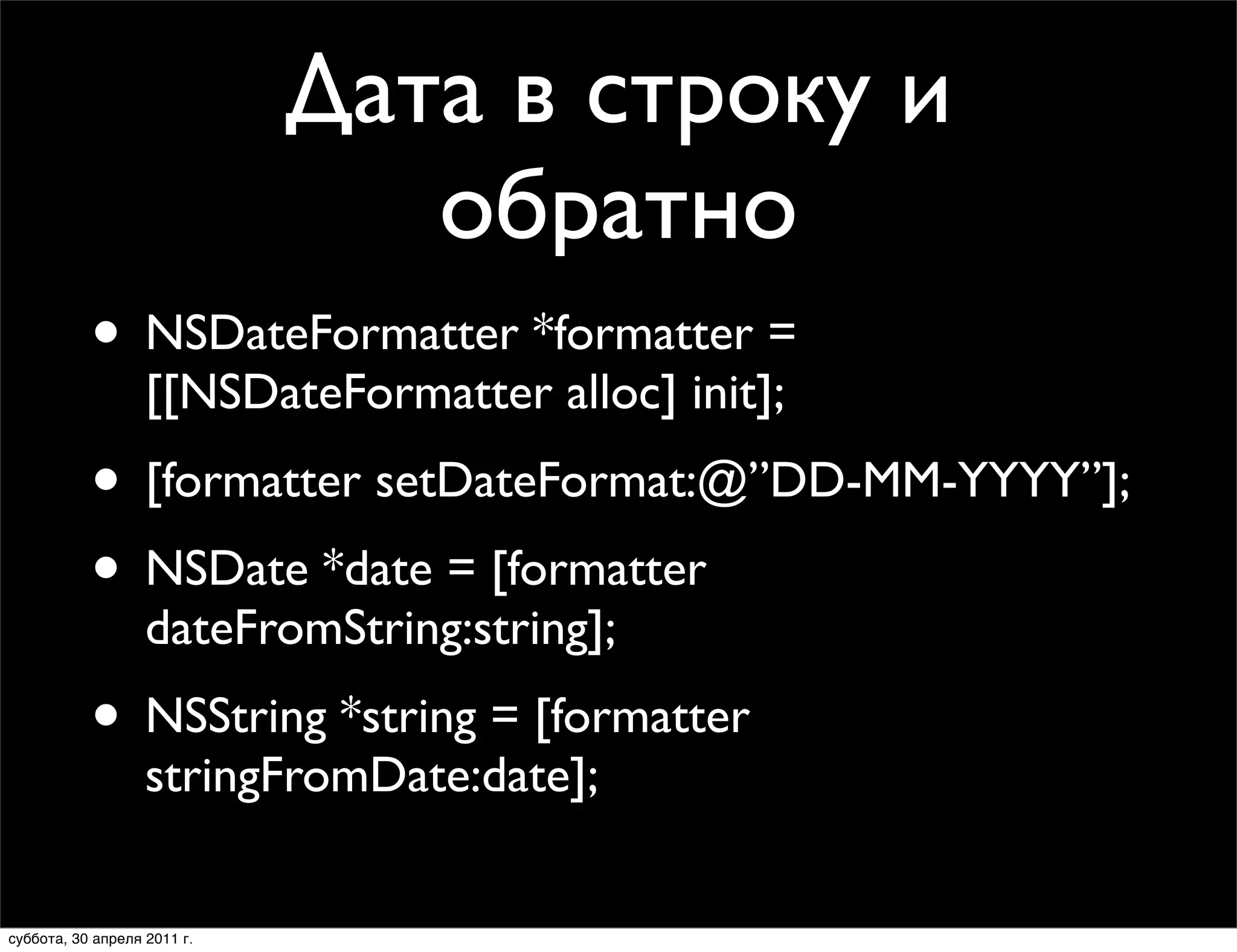 Дата в строку и
                                обратно
           • NSDateFormatter *formatter =
                   [[NSDateFormatter alloc] init];
           • [formatter setDateFormat:@”DD-MM-YYYY”];
           • NSDate *date = [formatter
                   dateFromString:string];
           • NSString *string = [formatter
                   stringFromDate:date];


суббота, 30 апреля 2011 г.
 
