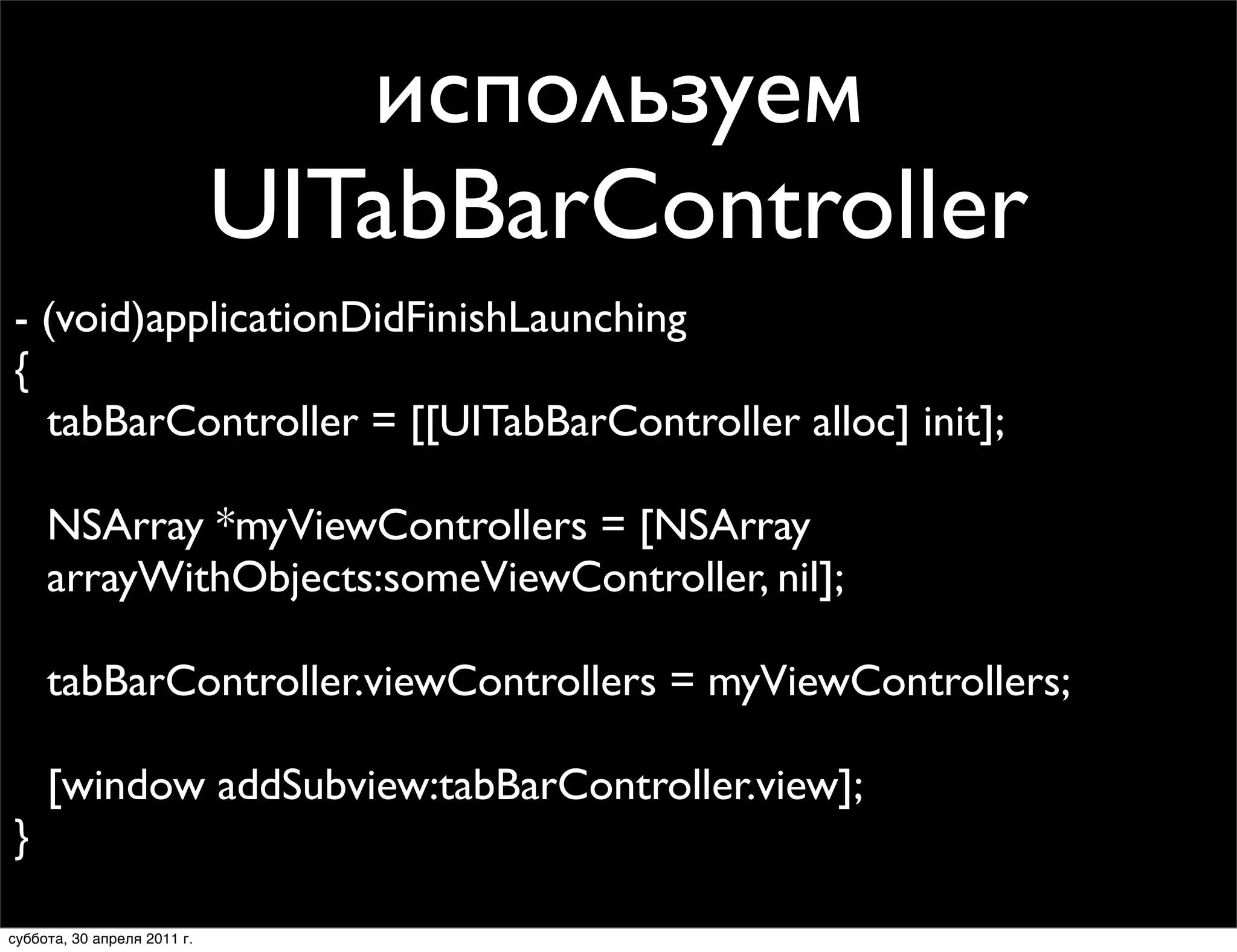используем
                             UITabBarController
- (void)applicationDidFinishLaunching
{
  tabBarController = [[UITabBarController alloc] init];

     NSArray *myViewControllers = [NSArray
     arrayWithObjects:someViewController, nil];

     tabBarController.viewControllers = myViewControllers;

     [window addSubview:tabBarController.view];
}

суббота, 30 апреля 2011 г.
 