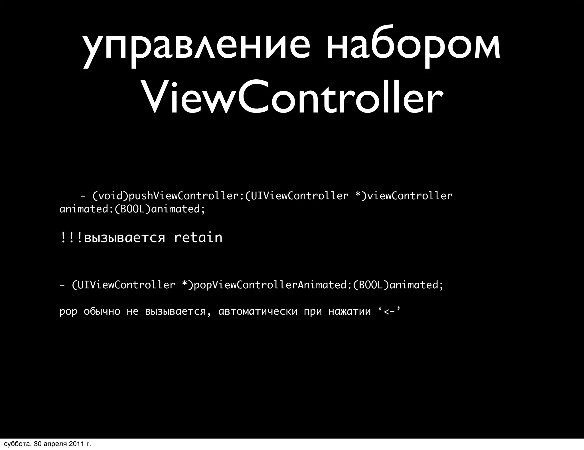 управление набором
                         ViewController
                   - (void)pushViewController:(UIViewController *)viewController
                animated:(BOOL)animated;

                !!!вызывается retain


                - (UIViewController *)popViewControllerAnimated:(BOOL)animated;

                pop обычно не вызывается, автоматически при нажатии ‘<-’




суббота, 30 апреля 2011 г.
 