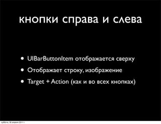 кнопки справа и слева

                    • UIBarButtonItem отображается сверху
                    • Отображает строку, изображение
                    • Target + Action (как и во всех кнопках)


суббота, 30 апреля 2011 г.
 