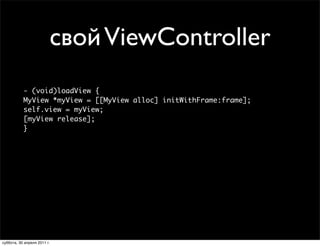 свой ViewController
           - (void)loadView {
           MyView *myView = [[MyView alloc] initWithFrame:frame];
           self.view = myView;
           [myView release];
           }




суббота, 30 апреля 2011 г.
 