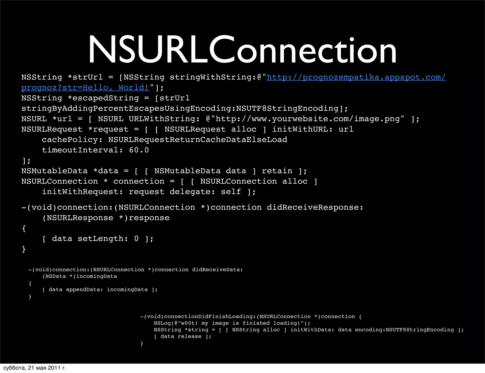 NSURLConnection
      NSString *strUrl = [NSString stringWithString:@"http://prognozempatika.appspot.com/
      prognoz?str=Hello, World!"];
      NSString *escapedString = [strUrl
      stringByAddingPercentEscapesUsingEncoding:NSUTF8StringEncoding];
      NSURL *url = [ NSURL URLWithString: @"http://www.yourwebsite.com/image.png" ];
      NSURLRequest *request = [ [ NSURLRequest alloc ] initWithURL: url
          cachePolicy: NSURLRequestReturnCacheDataElseLoad
          timeoutInterval: 60.0
      ];
      NSMutableData *data = [ [ NSMutableData data ] retain ];
      NSURLConnection * connection = [ [ NSURLConnection alloc ]
          initWithRequest: request delegate: self ];
      -(void)connection:(NSURLConnection *)connection didReceiveResponse:
          (NSURLResponse *)response
      {
          [ data setLength: 0 ];
      }

         -(void)connection:(NSURLConnection *)connection didReceiveData:
             (NSData *)incomingData
         {
             [ data appendData: incomingData ];
         }


                                         -(void)connectionDidFinishLoading:(NSURLConnection *)connection {
                                             NSLog(@"w00t! my image is finished loading!");
                                             NSString *string = [ [ NSString alloc ] initWithData: data encoding:NSUTF8StringEncoding ];
                                             [ data release ];
                                         }



суббота, 21 мая 2011 г.
 