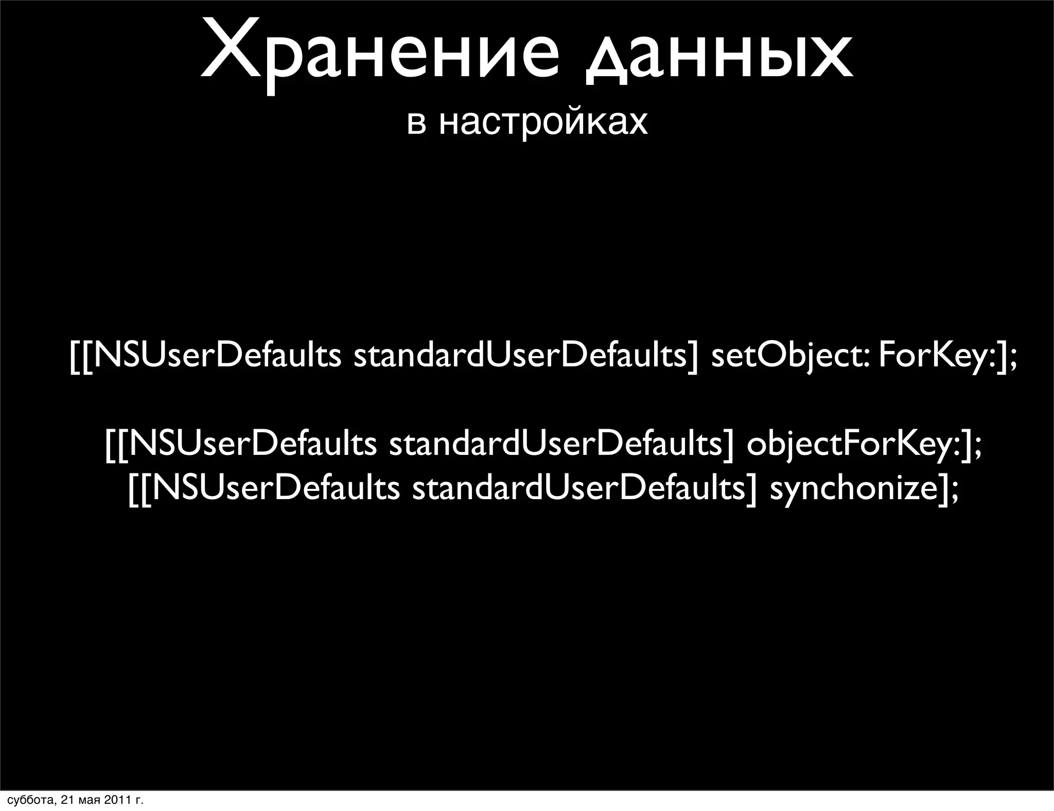 Хранение данных
                                  в настройках




          [[NSUserDefaults standardUserDefaults] setObject: ForKey:];

                [[NSUserDefaults standardUserDefaults] objectForKey:];
                  [[NSUserDefaults standardUserDefaults] synchonize];




суббота, 21 мая 2011 г.
 