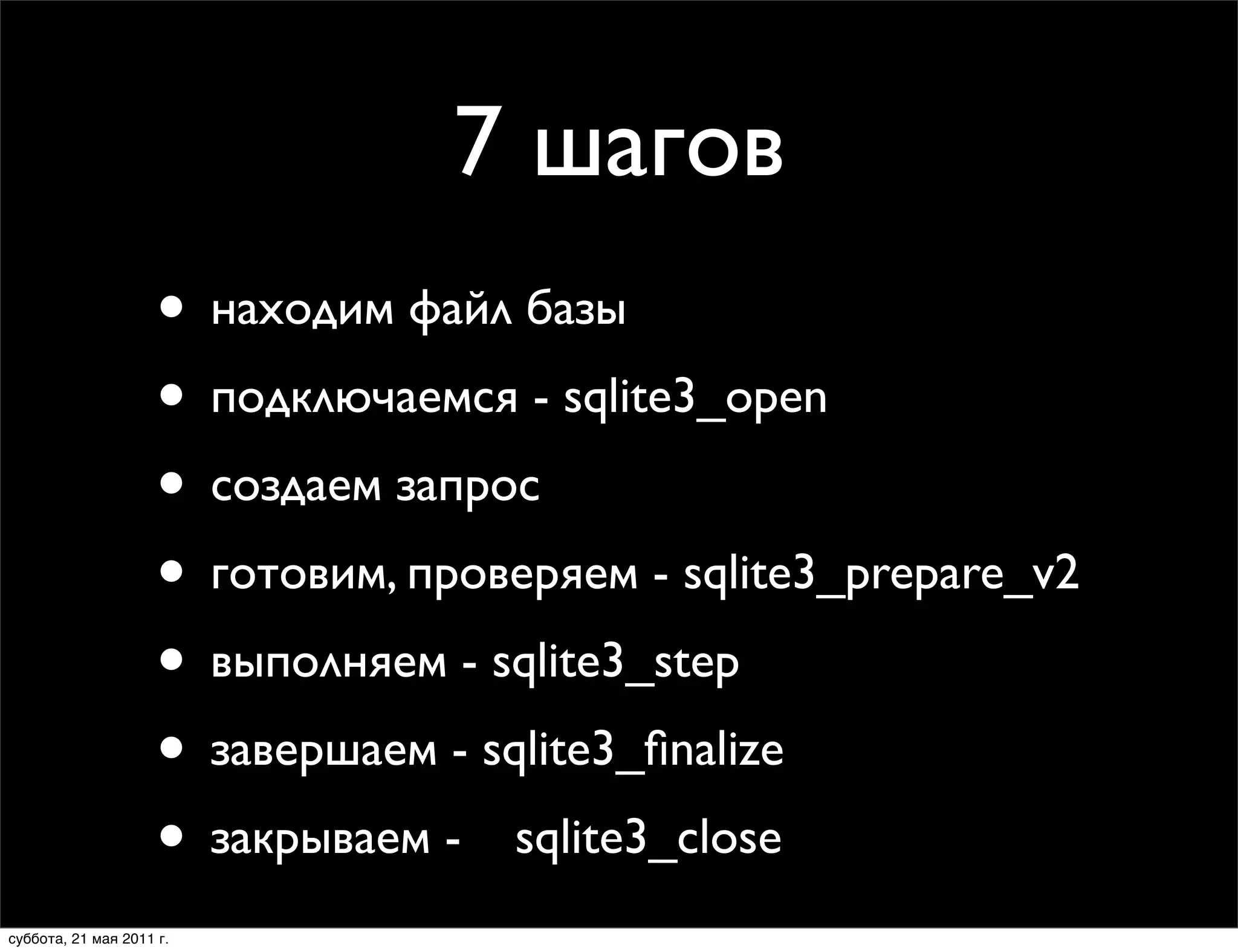 7 шагов
                     • находим файл базы
                     • подключаемся - sqlite3_open
                     • создаем запрос
                     • готовим, проверяем - sqlite3_prepare_v2
                     • выполняем - sqlite3_step
                     • завершаем - sqlite3_ﬁnalize
                     • закрываем - 	

 sqlite3_close
суббота, 21 мая 2011 г.
 