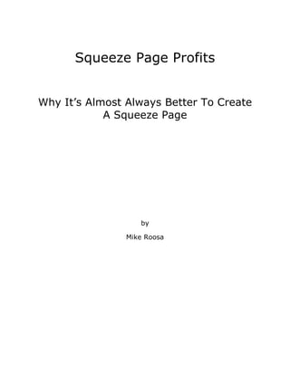 Squeeze Page Profits


Why It’s Almost Always Better To Create
            A Squeeze Page




                   by

                Mike Roosa
 