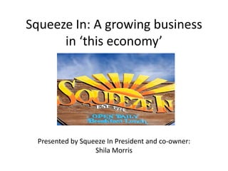 Squeeze In: A growing business
in ‘this economy’
Presented by Squeeze In President and co-owner:
Shila Morris
 