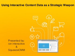 Using Interactive Content Data as a Strategic Weapon
Presented by:
ion interactive
&
SqueezeCMM
 