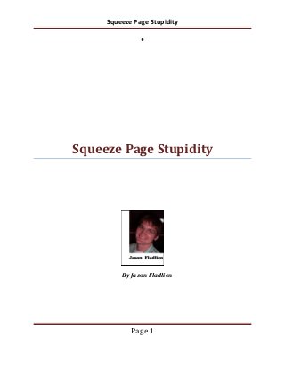 Squeeze Page Stupidity




Squeeze Page Stupidity




         By Jason Fladlien




            Page 1
 