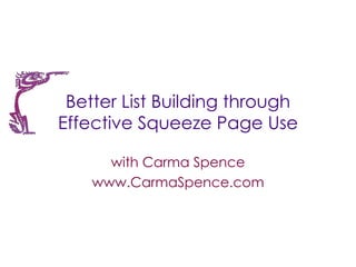 Better List Building through
Effective Squeeze Page Use

      with Carma Spence
    www.CarmaSpence.com
 