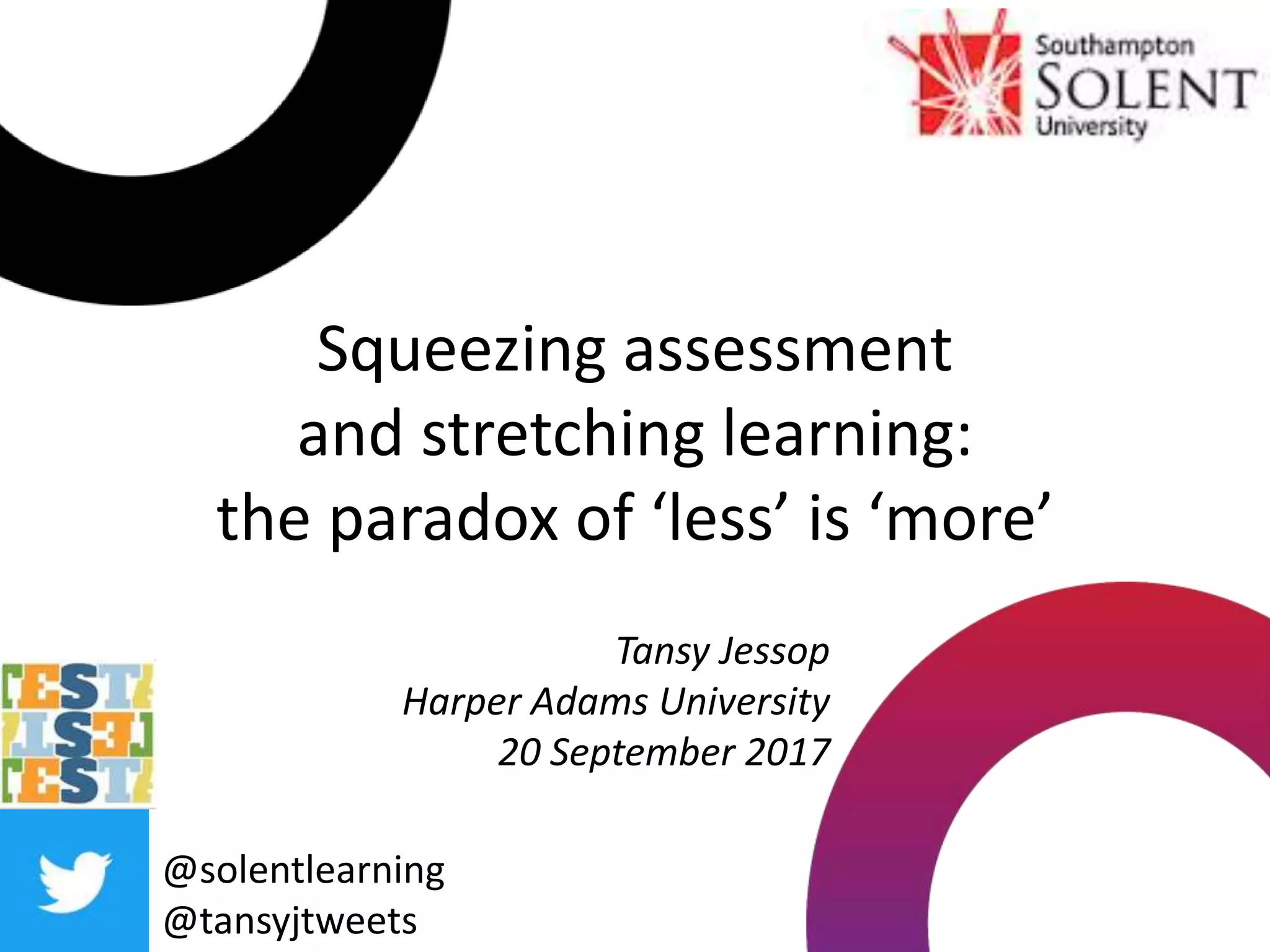 Squeezing assessment
and stretching learning:
the paradox of ‘less’ is ‘more’
@solentlearning
@tansyjtweets
Tansy Jessop
Harper Adams University
20 September 2017
 