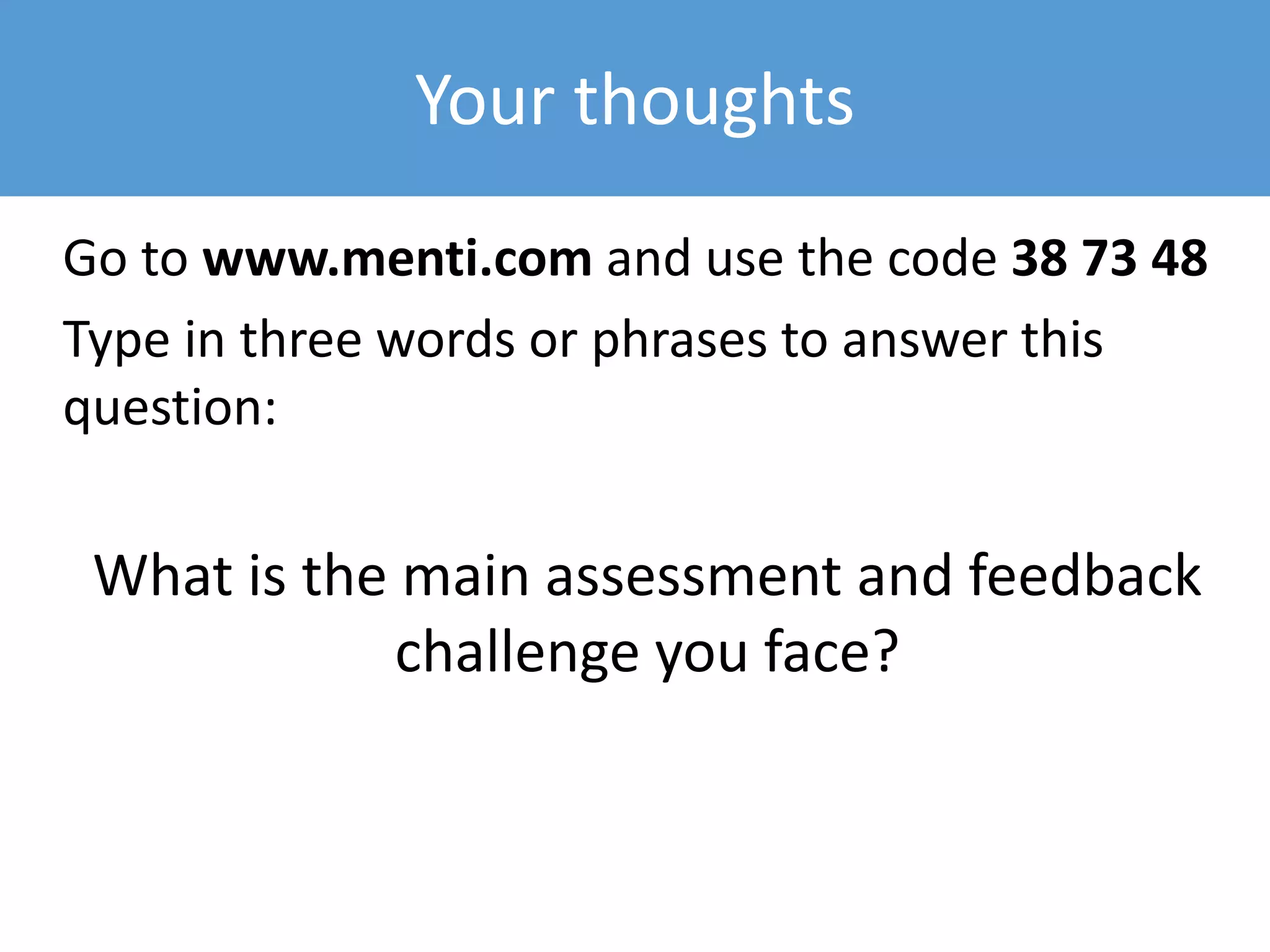Your thoughts
Go to www.menti.com and use the code 38 73 48
Type in three words or phrases to answer this
question:
What is the main assessment and feedback
challenge you face?
 