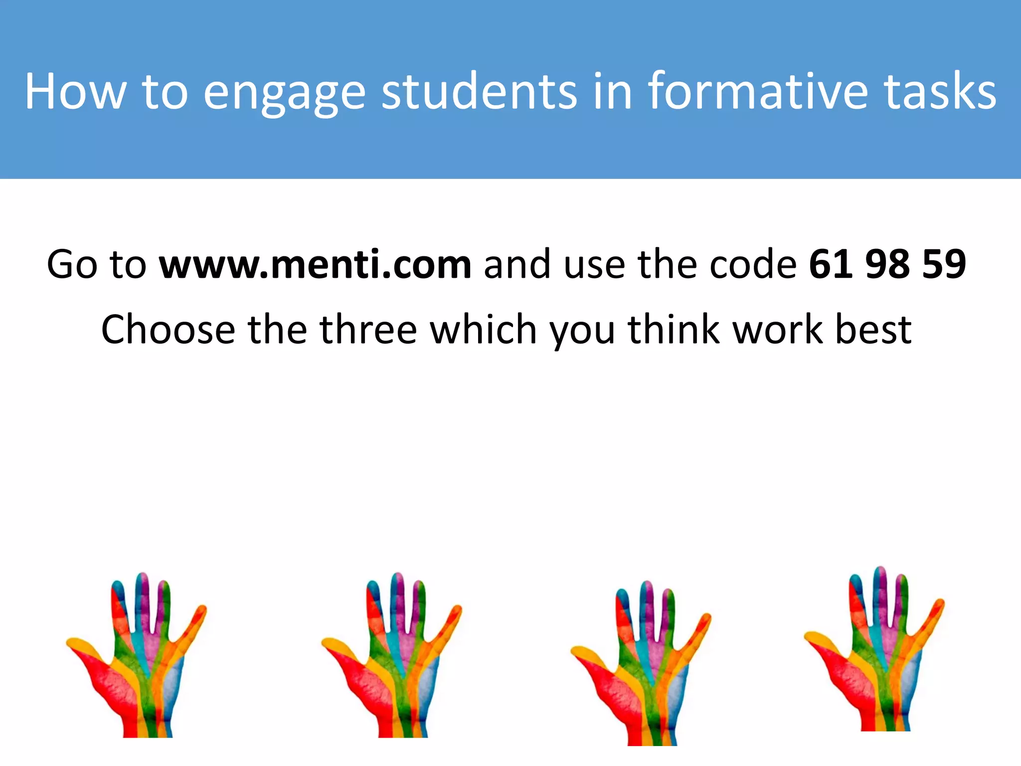 How to engage students in formative tasks
Go to www.menti.com and use the code 61 98 59
Choose the three which you think work best
 