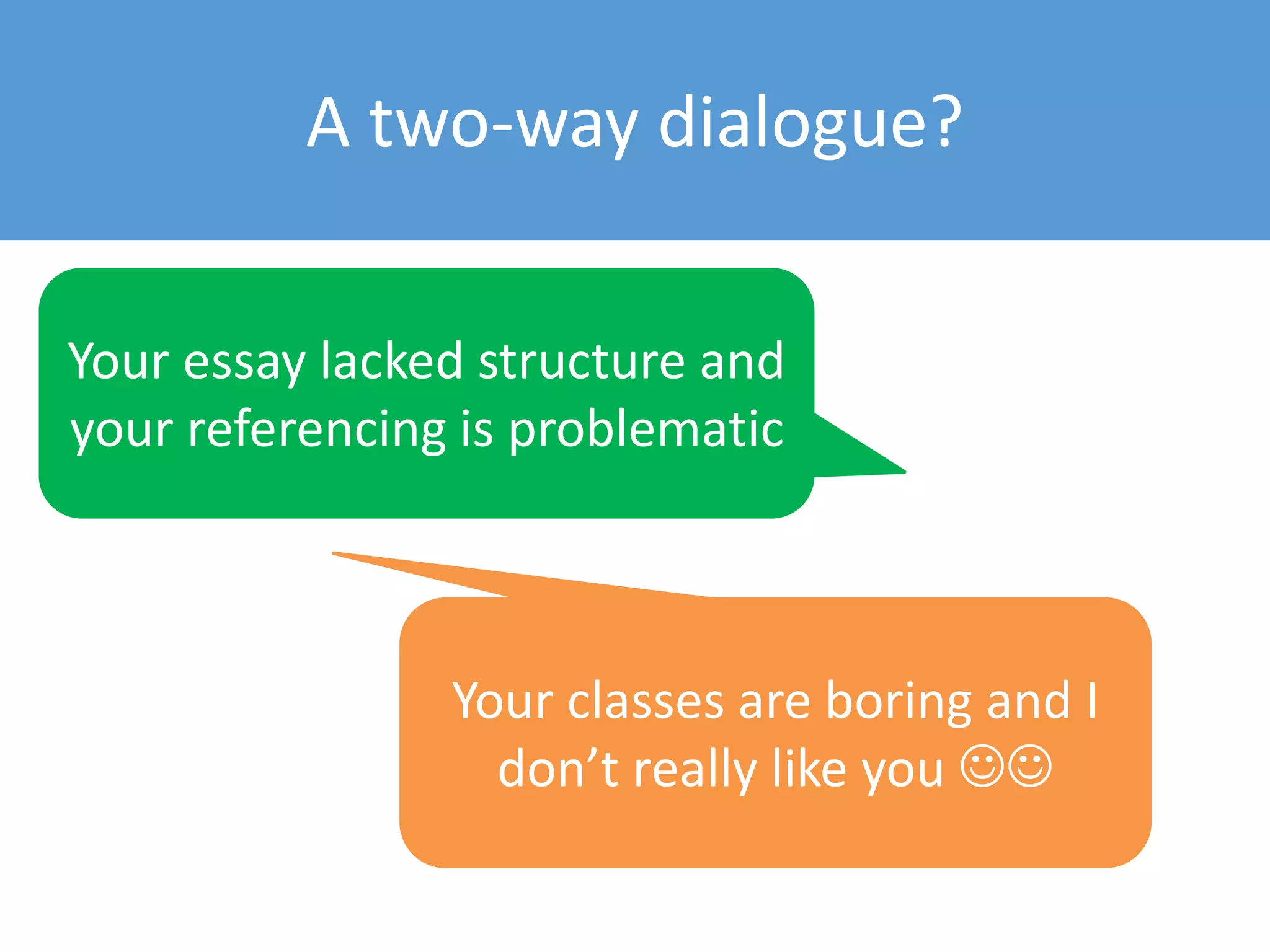 A two-way dialogue?
Your essay lacked structure and
your referencing is problematic
Your classes are boring and I
don’t really like you 
 