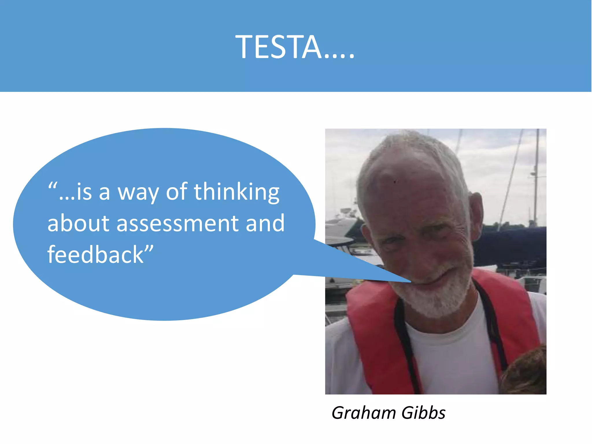 TESTA….
“…is a way of thinking
about assessment and
feedback”
Graham Gibbs
 