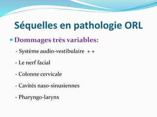 Séquelles en pathologie ORL
 Dommages très variables:
- Système audio-vestibulaire + +
- Le nerf facial
- Colonne cervicale
- Cavités naso-sinusiennes
- Pharyngo-larynx
 