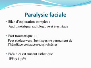 Paralysie faciale
 Bilan d’exploration complet + +
Audiométrique, radiologique et électrique
 Post traumatique + +
Peut évoluer vers l’hémispasme permanent de
l’hémiface,contracture, syncinésies
 Préjudice est surtout esthétique
IPP: 5 à 30%
 
