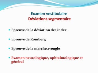 Examen vestibulaire
Déviations segmentaire
 Epreuve de la déviation des index
 Epreuve de Romberg
 Epreuve de la marche aveugle
 Examen neurologique, ophtalmologique et
général
 