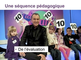 Une séquence pédagogique
• De l’évaluation
 