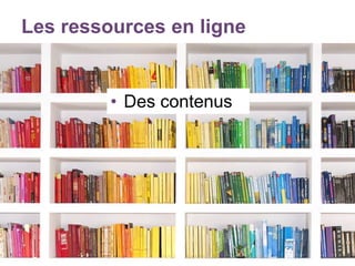 Les ressources en ligne
• Des contenus
 