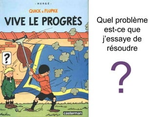 Quel problème
est-ce que
j’essaye de
résoudre
?
 