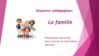 Séquence pédagogique:
La famille
Présentée par: Mona Al-hajj.
Sous la direction: Dr. Racha Ghoson.
2015-2016.
 