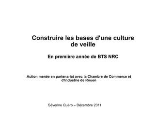 Construire les bases d'une culture de veille En première année de BTS NRC Action menée en partenariat avec la Chambre de Commerce et d'Industrie de Rouen Séverine Quéro – Décembre 2011 