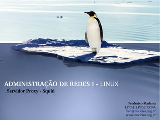 ADMINISTRAÇÃO DE REDES I ­ LINUX
Servidor Proxy - Squid

                                     Frederico Madeira
                                   LPIC­1, LPIC­2, CCNA
                                   fred@madeira.eng.br
                                    www.madeira.eng.br
 