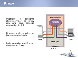 Proxy



✔
    Quebram       o     esquema
    cliente-servidor (o proxy
    cria uma nova conexão
    para cada cliente).


✔
    O número de sessões no
    Gateway é duplicado.


✔
    Cada conexão mantém um
    processo no Proxy.
 