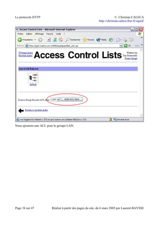 Le protocole HTTP © Christian CALECA
http://christian.caleca.free.fr/squid/
Nous ajoutons une ACL pour le groupe LAN.
Page 34 sur 47 Réalisé à partir des pages du site, du 6 mars 2005 par Laurent BAYSSE
 