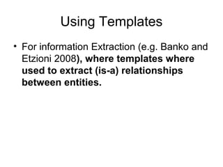 Using Templates
• For information Extraction (e.g. Banko and
Etzioni 2008), where templates where
used to extract (is-a) relationships
between entities.
 