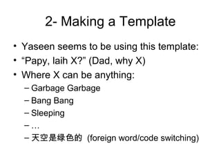 2- Making a Template
• Yaseen seems to be using this template:
• “Papy, laih X?” (Dad, why X)
• Where X can be anything:
– Garbage Garbage
– Bang Bang
– Sleeping
– …
– 天空是绿色的 (foreign word/code switching)
 