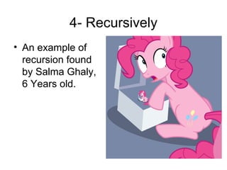 4- Recursively
• An example of
recursion found
by Salma Ghaly,
6 Years old.
 